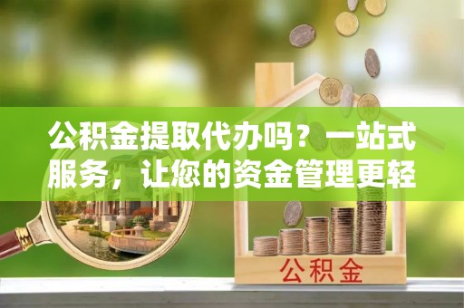 士林公积金提取代办吗？一站式服务，让您的资金管理更轻松