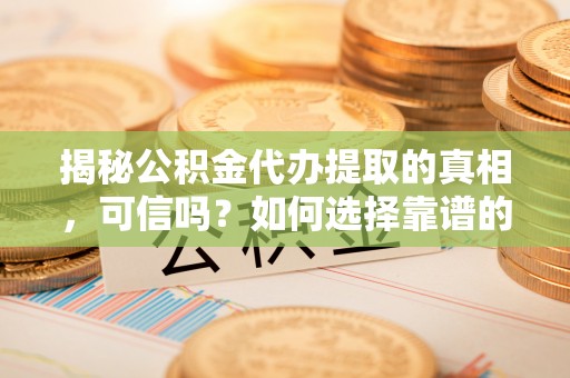 士林揭秘公积金代办提取的真相，可信吗？如何选择靠谱的服务商？