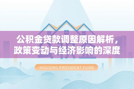 士林公积金贷款调整原因解析，政策变动与经济影响的深度探讨