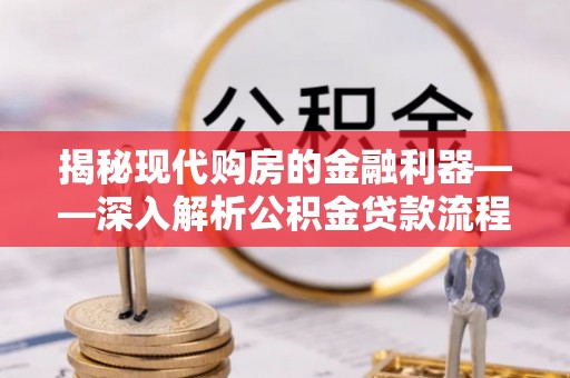 士林揭秘现代购房的金融利器——深入解析公积金贷款流程