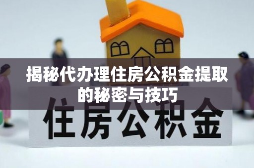 士林揭秘代办理住房公积金提取的秘密与技巧