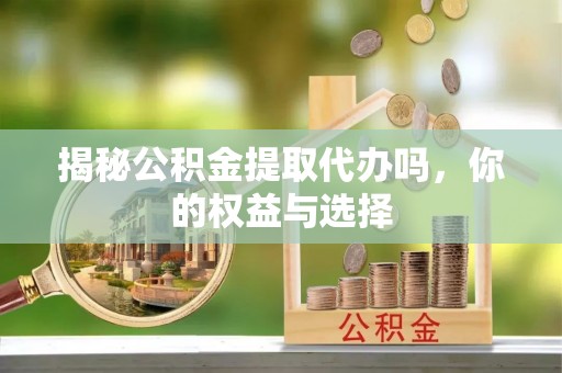 士林揭秘公积金提取代办吗，你的权益与选择