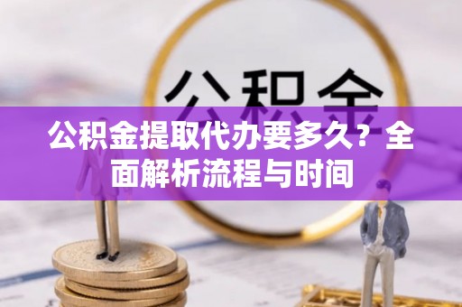 士林公积金提取代办要多久？全面解析流程与时间