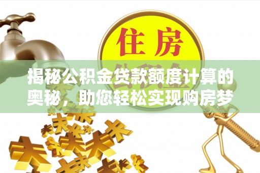 士林揭秘公积金贷款额度计算的奥秘，助您轻松实现购房梦想