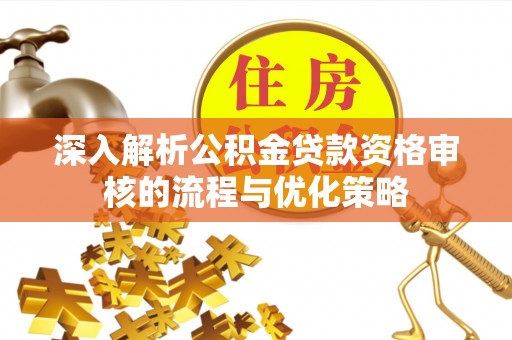 士林深入解析公积金贷款资格审核的流程与优化策略