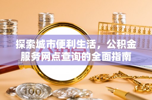 士林探索城市便利生活，公积金服务网点查询的全面指南