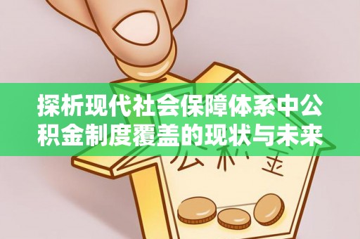士林探析现代社会保障体系中公积金制度覆盖的现状与未来