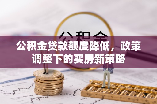 士林公积金贷款额度降低，政策调整下的买房新策略