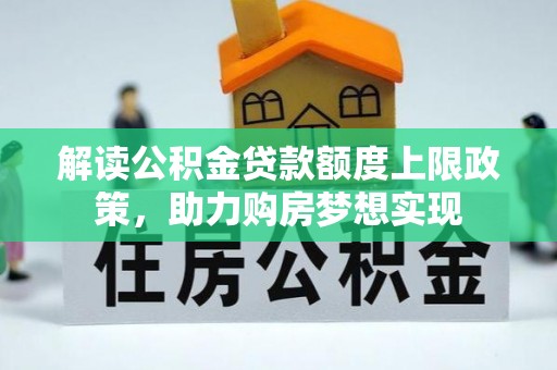 士林解读公积金贷款额度上限政策，助力购房梦想实现