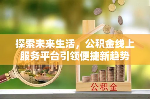 士林探索未来生活，公积金线上服务平台引领便捷新趋势