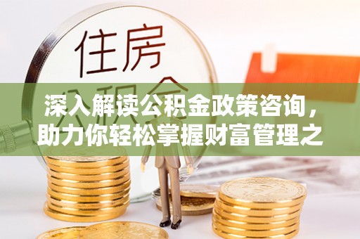 士林深入解读公积金政策咨询，助力你轻松掌握财富管理之道