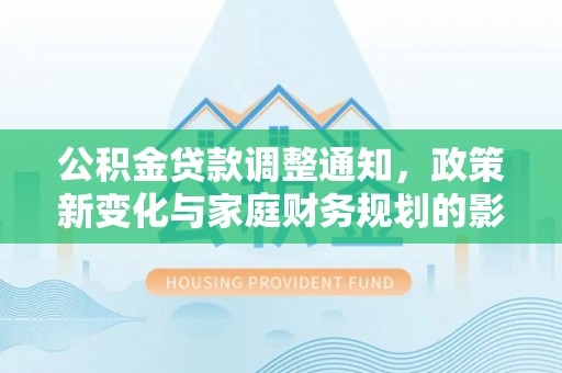 士林公积金贷款调整通知，政策新变化与家庭财务规划的影响