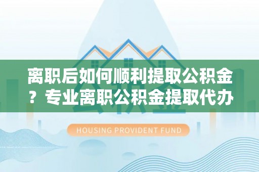 士林离职后如何顺利提取公积金？专业离职公积金提取代办服务指南