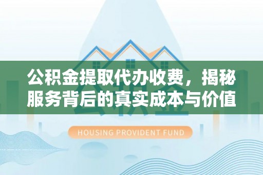 士林公积金提取代办收费，揭秘服务背后的真实成本与价值