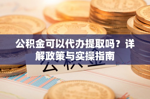 士林公积金可以代办提取吗？详解政策与实操指南