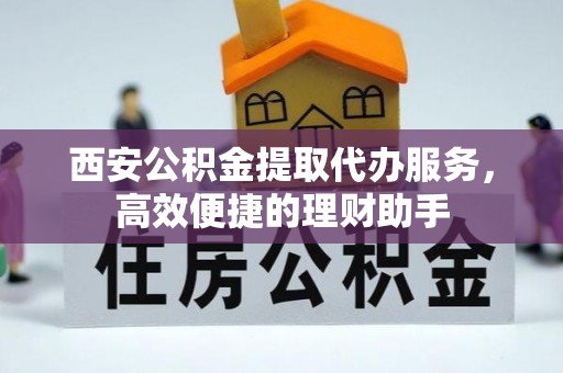 士林西安公积金提取代办服务，高效便捷的理财助手