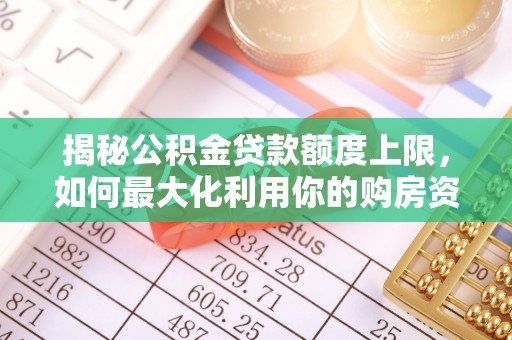士林揭秘公积金贷款额度上限，如何最大化利用你的购房资金？