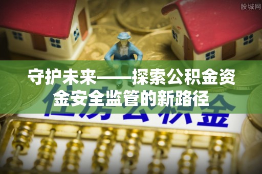 士林守护未来——探索公积金资金安全监管的新路径