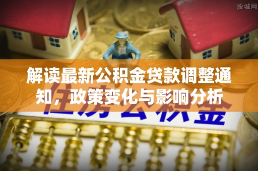士林解读最新公积金贷款调整通知，政策变化与影响分析