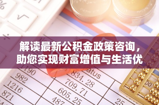 士林解读最新公积金政策咨询，助您实现财富增值与生活优化