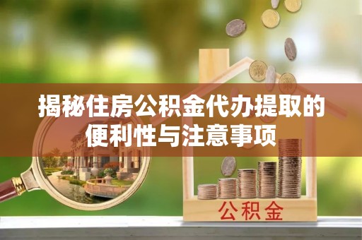 士林揭秘住房公积金代办提取的便利性与注意事项