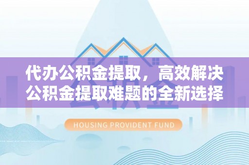 士林代办公积金提取，高效解决公积金提取难题的全新选择