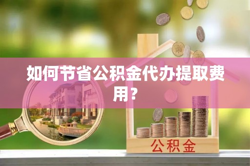 士林如何节省公积金代办提取费用？