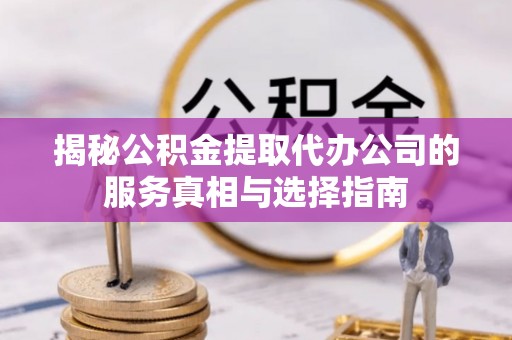 士林揭秘公积金提取代办公司的服务真相与选择指南