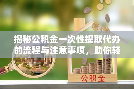 士林揭秘公积金一次性提取代办的流程与注意事项，助你轻松搞定财务规划