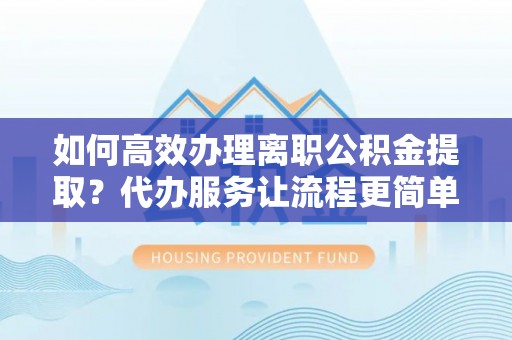 士林如何高效办理离职公积金提取？代办服务让流程更简单