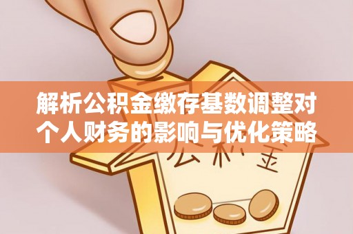 士林解析公积金缴存基数调整对个人财务的影响与优化策略