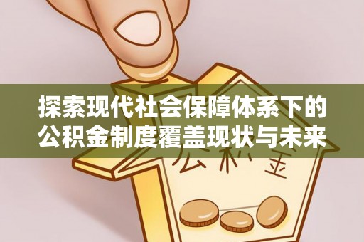 士林探索现代社会保障体系下的公积金制度覆盖现状与未来发展