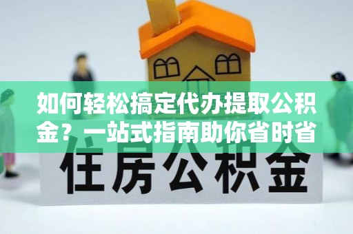 士林如何轻松搞定代办提取公积金？一站式指南助你省时省心