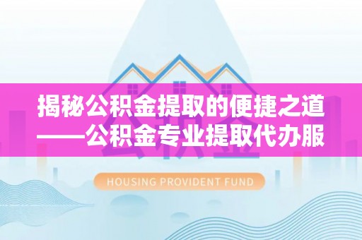 士林揭秘公积金提取的便捷之道——公积金专业提取代办服务解析