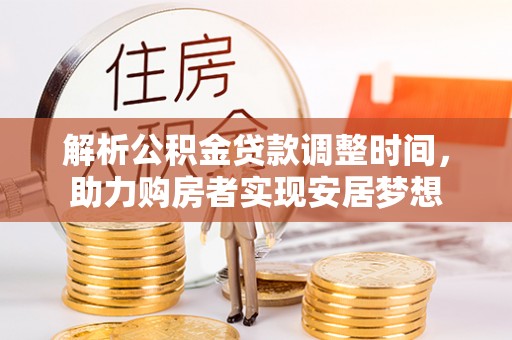 士林解析公积金贷款调整时间，助力购房者实现安居梦想