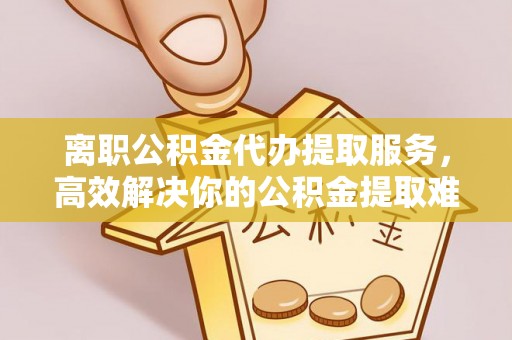 士林离职公积金代办提取服务，高效解决你的公积金提取难题