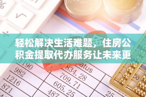 士林轻松解决生活难题，住房公积金提取代办服务让未来更安心