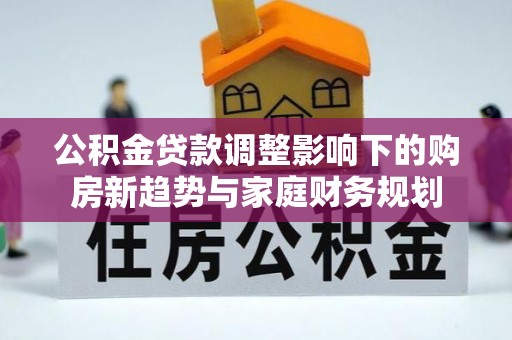 士林公积金贷款调整影响下的购房新趋势与家庭财务规划