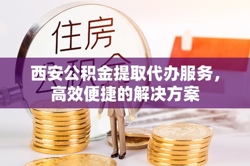 士林西安公积金提取代办服务，高效便捷的解决方案