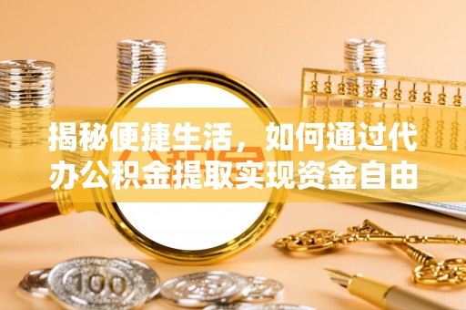 士林揭秘便捷生活，如何通过代办公积金提取实现资金自由