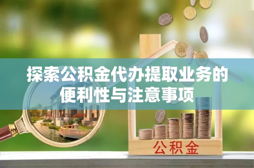 士林探索公积金代办提取业务的便利性与注意事项