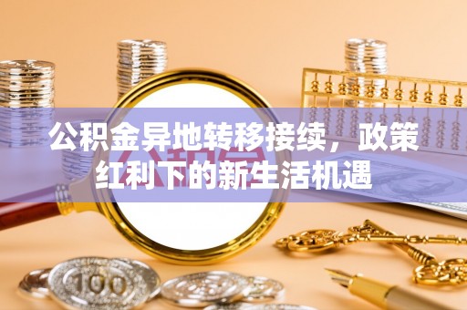 士林公积金异地转移接续，政策红利下的新生活机遇