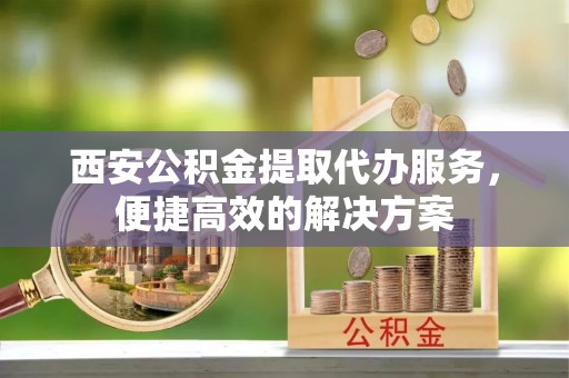 士林西安公积金提取代办服务，便捷高效的解决方案