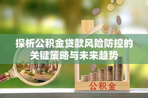 士林探析公积金贷款风险防控的关键策略与未来趋势