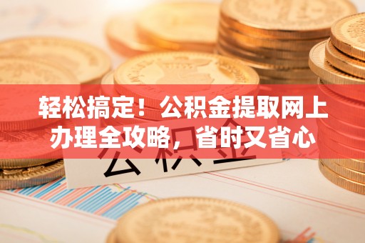 士林轻松搞定！公积金提取网上办理全攻略，省时又省心