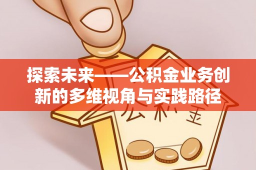 士林探索未来——公积金业务创新的多维视角与实践路径