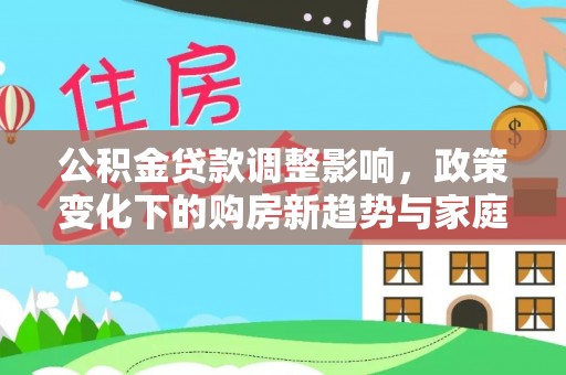 士林公积金贷款调整影响，政策变化下的购房新趋势与家庭财务规划