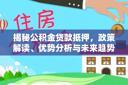 士林揭秘公积金贷款抵押，政策解读、优势分析与未来趋势