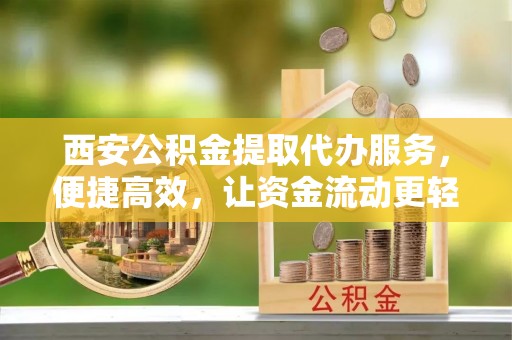 士林西安公积金提取代办服务，便捷高效，让资金流动更轻松