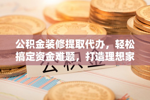 士林公积金装修提取代办，轻松搞定资金难题，打造理想家居